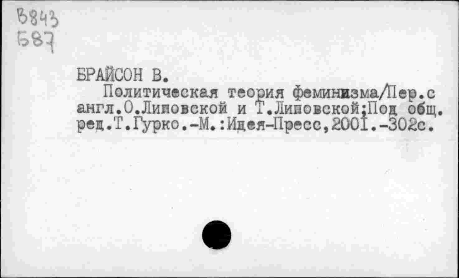 ﻿БРАЙСОН В.
Политическая теория феминизмаЛ1ер.с англ.О.Лииовской и Т.Линовской;Под общ. рец .Т.Гурко.-М,:Идея-Пресс,2001.-302с.